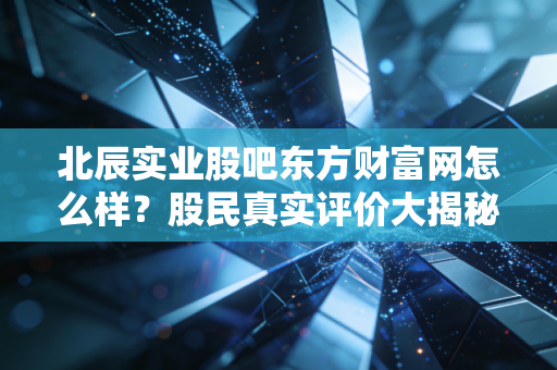 北辰实业股吧东方财富网怎么样?股民真实评价大揭秘!
