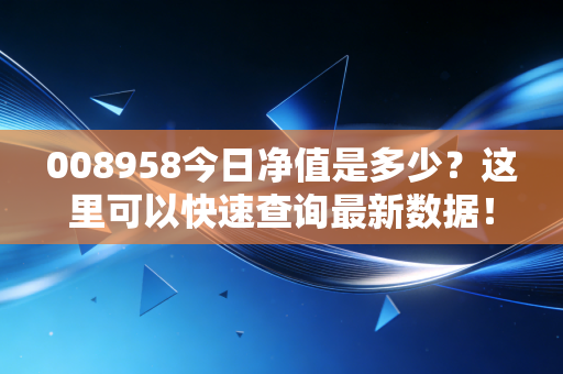 008958今日净值是多少？这里可以快速查询最新数据！