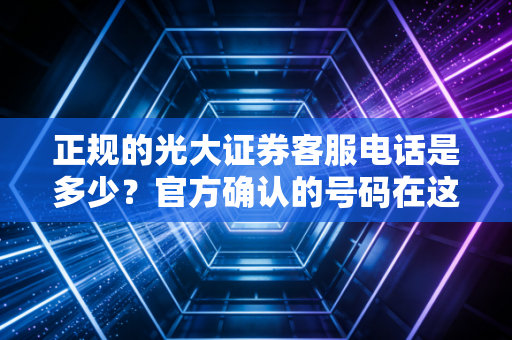 正规的光大证券客服电话是多少?官方确认的号码在这里!