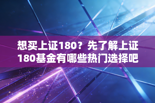 想买上证180?先了解上证180基金有哪些热门选择吧!