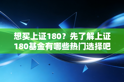 想买上证180?先了解上证180基金有哪些热门选择吧!