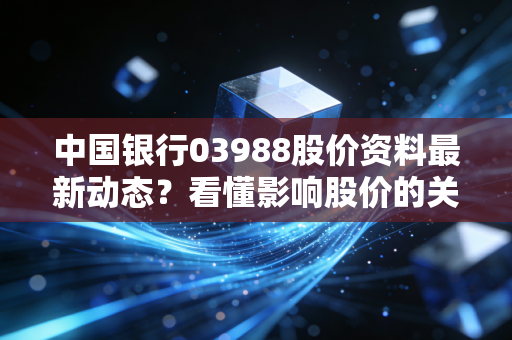 中国银行03988股价资料最新动态？看懂影响股价的关键信息！