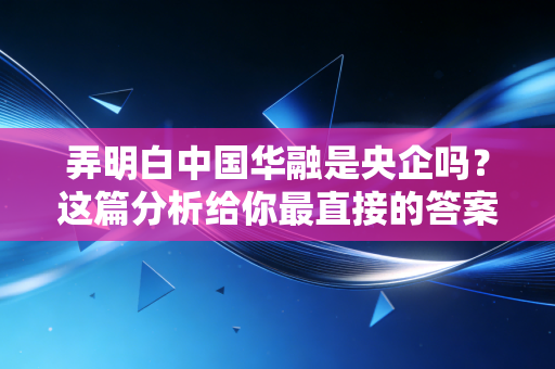 弄明白中国华融是央企吗?这篇分析给你最直接的答案!