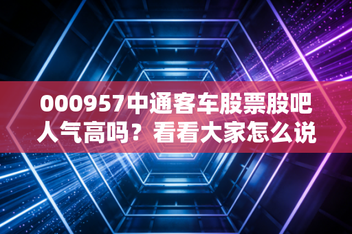 000957中通客车股票股吧人气高吗？看看大家怎么说
