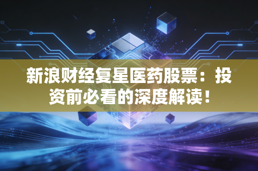 新浪财经复星医药股票：投资前必看的深度解读！