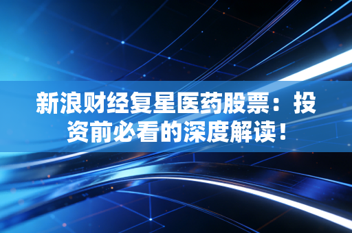新浪财经复星医药股票：投资前必看的深度解读！