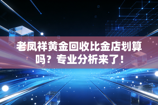 老凤祥黄金回收比金店划算吗？专业分析来了！
