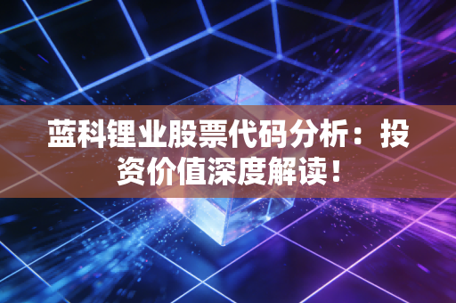 蓝科锂业股票代码分析:投资价值深度解读!