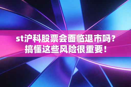 st沪科股票会面临退市吗?搞懂这些风险很重要!