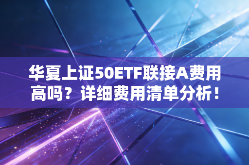 华夏上证50ETF联接A费用高吗?详细费用清单分析!