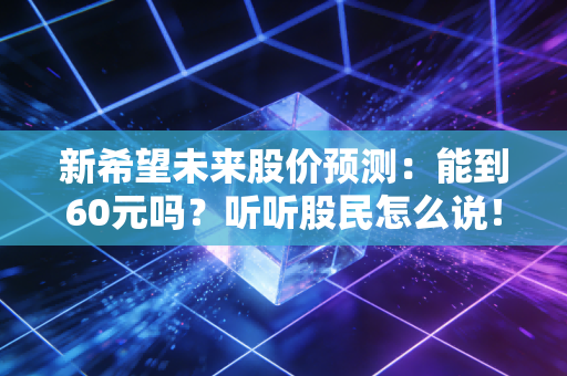 新希望未来股价预测:能到60元吗?听听股民怎么说!