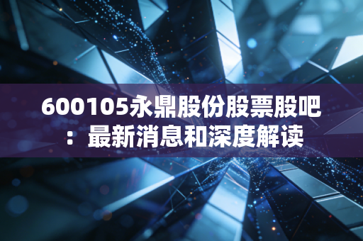 600105永鼎股份股票股吧：最新消息和深度解读