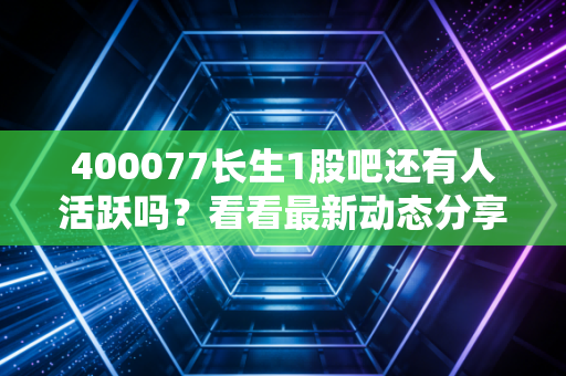 400077长生1股吧还有人活跃吗?看看最新动态分享!