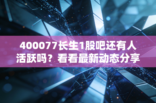 400077长生1股吧还有人活跃吗？看看最新动态分享！