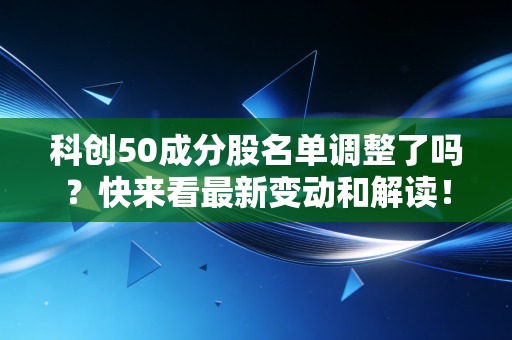 科创50成分股名单调整了吗?快来看最新变动和解读!
