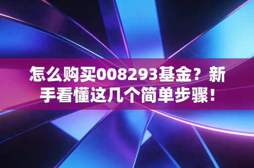 怎么购买008293基金?新手看懂这几个简单步骤!