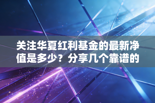关注华夏红利基金的最新净值是多少?分享几个靠谱的查询方法。