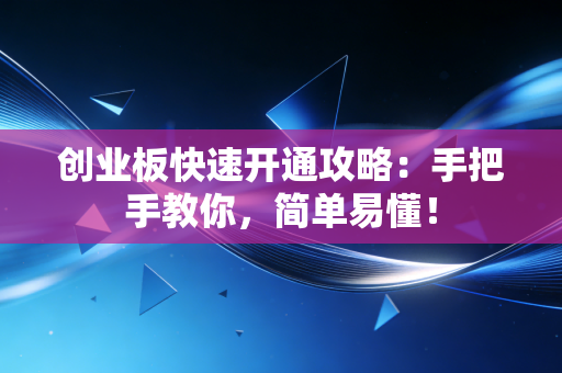 创业板快速开通攻略:手把手教你,简单易懂!