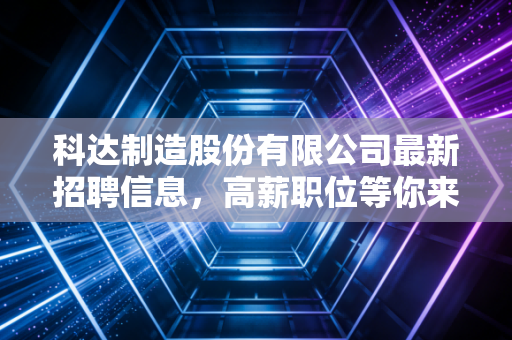 科达制造股份有限公司最新招聘信息,高薪职位等你来!