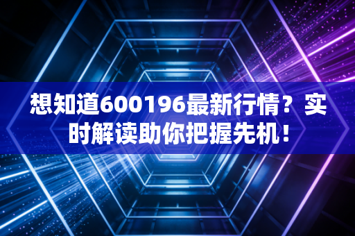 想知道600196最新行情？实时解读助你把握先机！