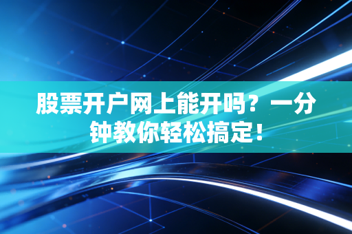 股票开户网上能开吗?一分钟教你轻松搞定!