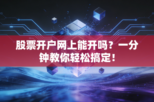 股票开户网上能开吗?一分钟教你轻松搞定!