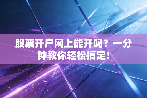 股票开户网上能开吗？一分钟教你轻松搞定！