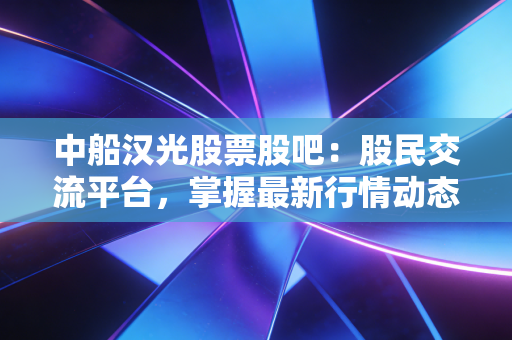 中船汉光股票股吧:股民交流平台,掌握最新行情动态