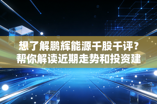想了解鹏辉能源千股千评？帮你解读近期走势和投资建议！