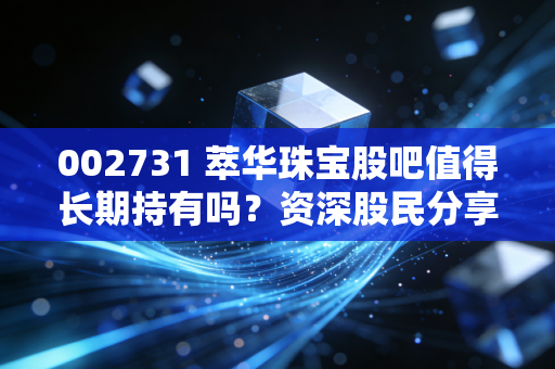 002731 萃华珠宝股吧值得长期持有吗？资深股民分享投资心得！