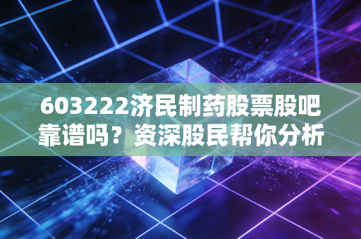 603222济民制药股票股吧靠谱吗？资深股民帮你分析解读。