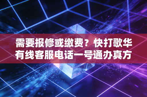 需要报修或缴费？快打歌华有线客服电话一号通办真方便。