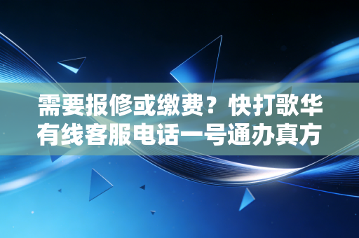 需要报修或缴费？快打歌华有线客服电话一号通办真方便。