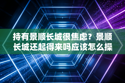 持有景顺长城很焦虑？景顺长城还起得来吗应该怎么操作。