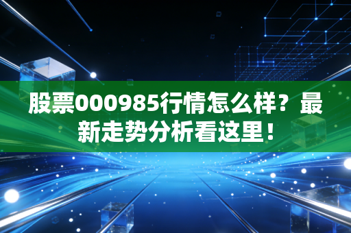 股票000985行情怎么样？最新走势分析看这里！