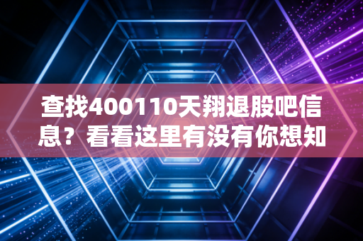 查找400110天翔退股吧信息?看看这里有没有你想知道的!