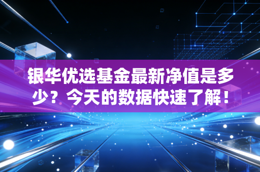 银华优选基金最新净值是多少?今天的数据快速了解!