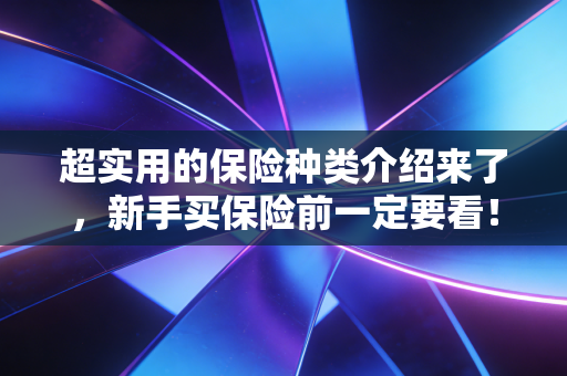 超实用的保险种类介绍来了,新手买保险前一定要看!