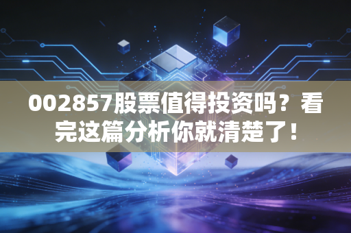 002857股票值得投资吗？看完这篇分析你就清楚了！