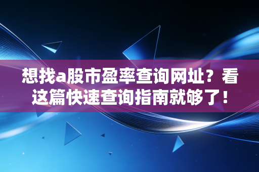 想找a股市盈率查询网址？看这篇快速查询指南就够了！