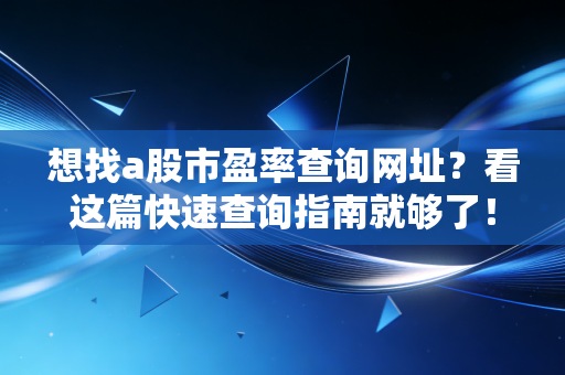 想找a股市盈率查询网址？看这篇快速查询指南就够了！
