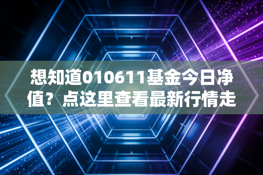 想知道010611基金今日净值？点这里查看最新行情走势！