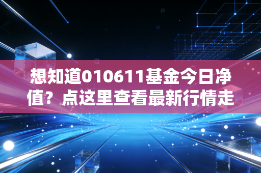 想知道010611基金今日净值？点这里查看最新行情走势！