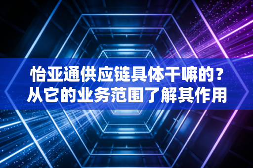 怡亚通供应链具体干嘛的？从它的业务范围了解其作用。