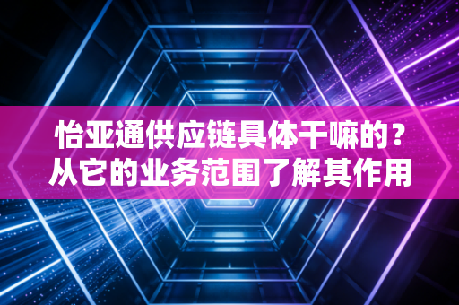 怡亚通供应链具体干嘛的？从它的业务范围了解其作用。