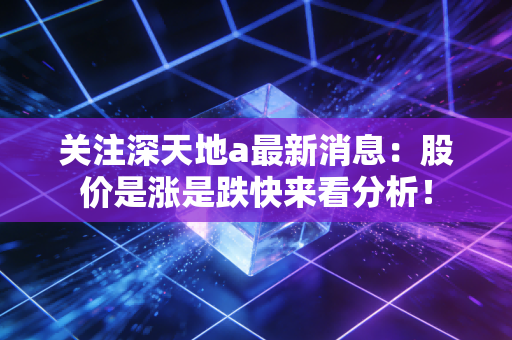 关注深天地a最新消息：股价是涨是跌快来看分析！