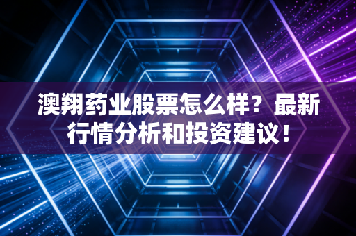 澳翔药业股票怎么样?最新行情分析和投资建议!