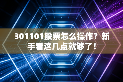 301101股票怎么操作？新手看这几点就够了！