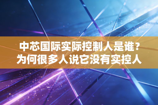 中芯国际实际控制人是谁?为何很多人说它没有实控人?
