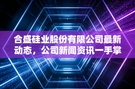 合盛硅业股份有限公司最新动态，公司新闻资讯一手掌握！